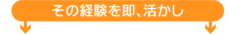 その経験を即、活かし